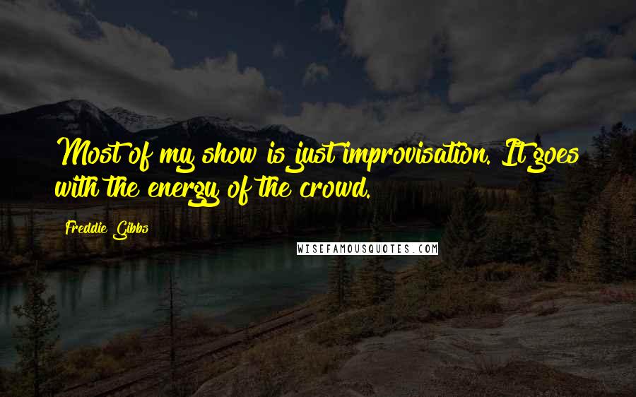 Freddie Gibbs Quotes: Most of my show is just improvisation. It goes with the energy of the crowd.