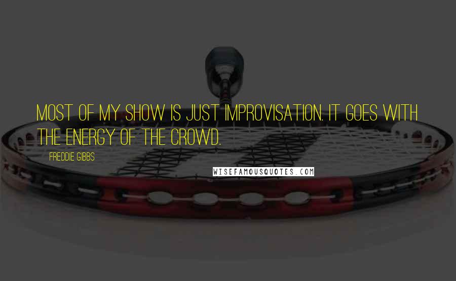 Freddie Gibbs Quotes: Most of my show is just improvisation. It goes with the energy of the crowd.