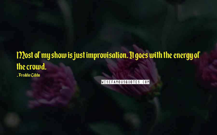 Freddie Gibbs Quotes: Most of my show is just improvisation. It goes with the energy of the crowd.