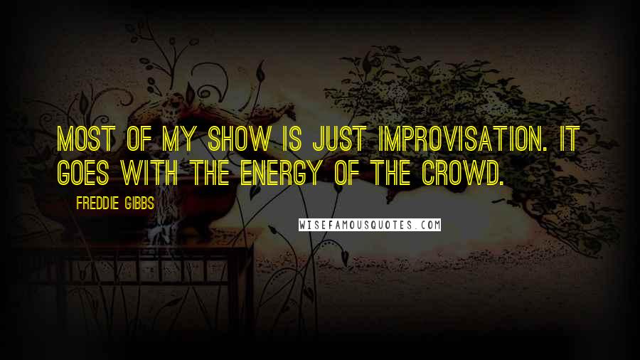 Freddie Gibbs Quotes: Most of my show is just improvisation. It goes with the energy of the crowd.