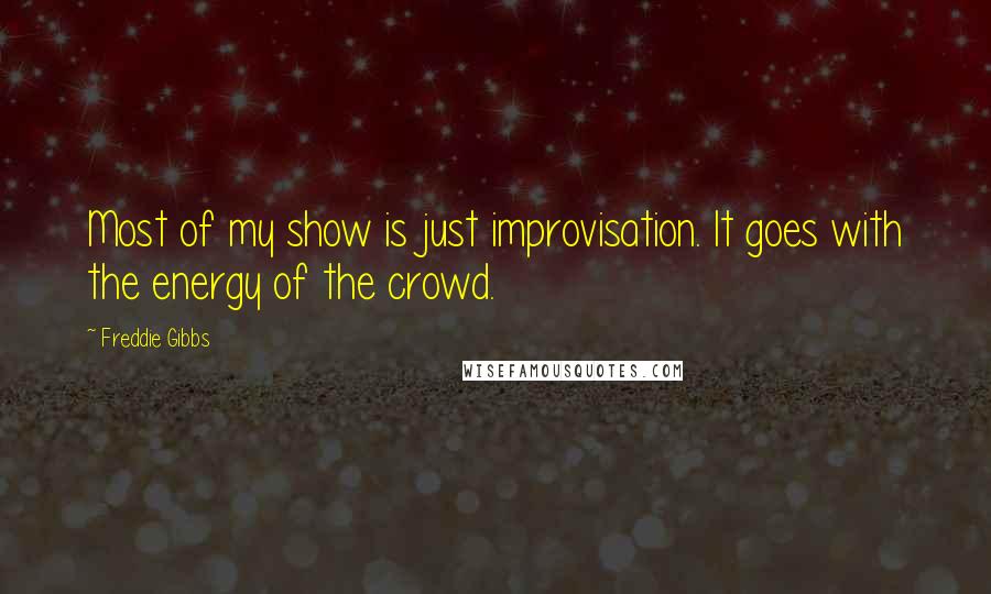Freddie Gibbs Quotes: Most of my show is just improvisation. It goes with the energy of the crowd.
