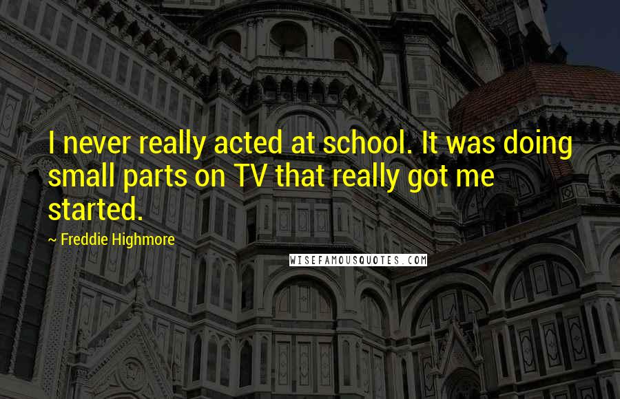 Freddie Highmore Quotes: I never really acted at school. It was doing small parts on TV that really got me started.