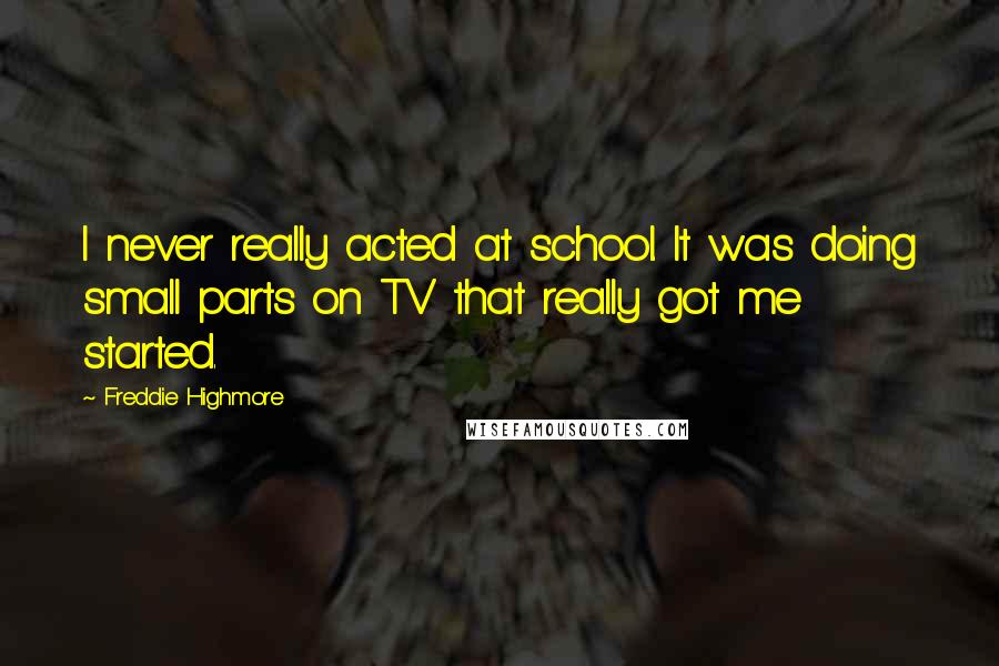 Freddie Highmore Quotes: I never really acted at school. It was doing small parts on TV that really got me started.