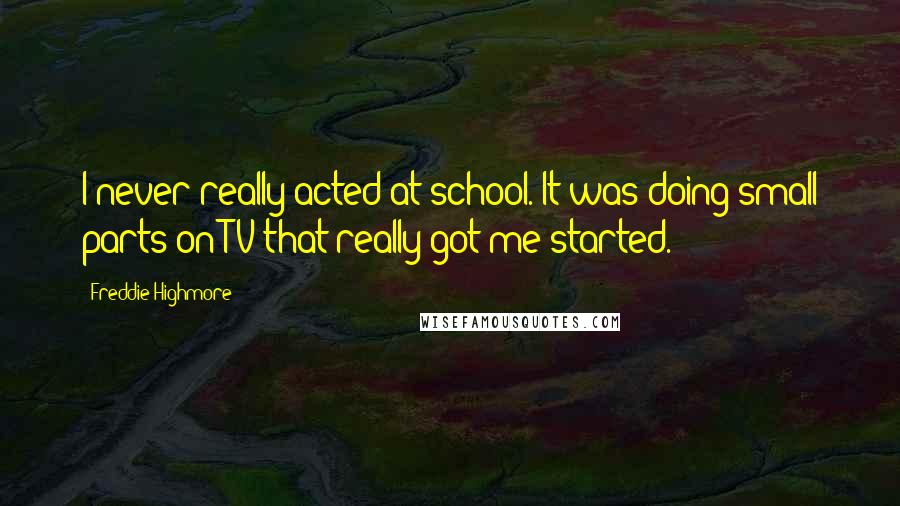 Freddie Highmore Quotes: I never really acted at school. It was doing small parts on TV that really got me started.