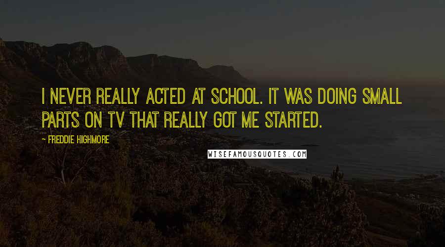 Freddie Highmore Quotes: I never really acted at school. It was doing small parts on TV that really got me started.