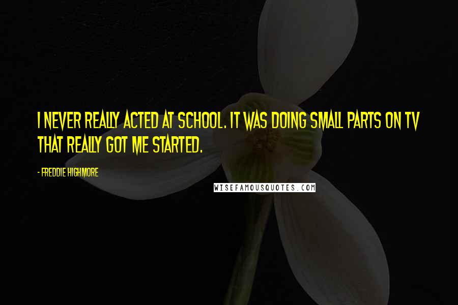 Freddie Highmore Quotes: I never really acted at school. It was doing small parts on TV that really got me started.