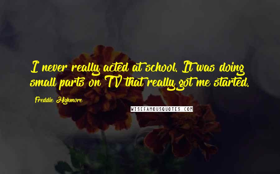 Freddie Highmore Quotes: I never really acted at school. It was doing small parts on TV that really got me started.