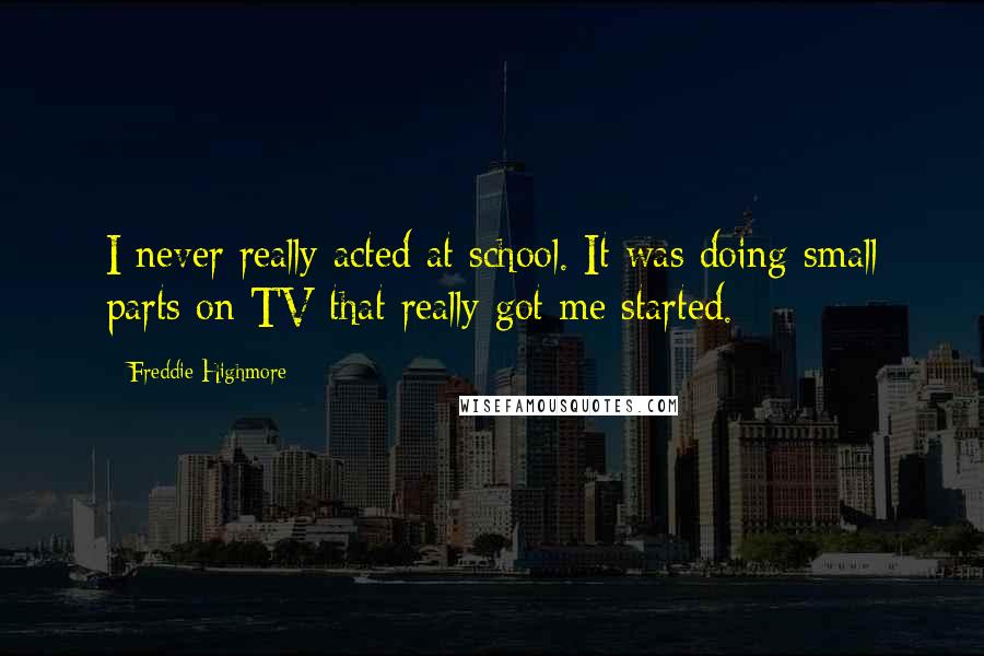 Freddie Highmore Quotes: I never really acted at school. It was doing small parts on TV that really got me started.
