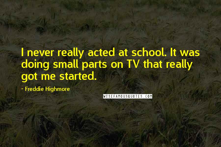 Freddie Highmore Quotes: I never really acted at school. It was doing small parts on TV that really got me started.