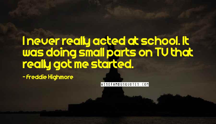 Freddie Highmore Quotes: I never really acted at school. It was doing small parts on TV that really got me started.