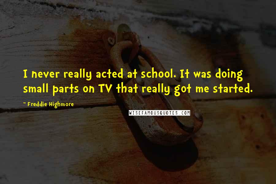 Freddie Highmore Quotes: I never really acted at school. It was doing small parts on TV that really got me started.