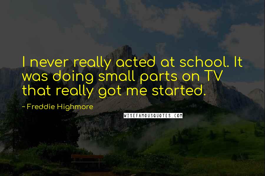 Freddie Highmore Quotes: I never really acted at school. It was doing small parts on TV that really got me started.