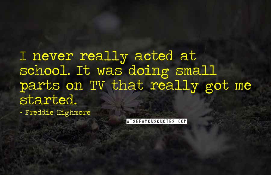 Freddie Highmore Quotes: I never really acted at school. It was doing small parts on TV that really got me started.