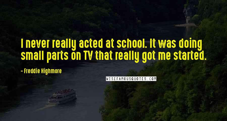 Freddie Highmore Quotes: I never really acted at school. It was doing small parts on TV that really got me started.