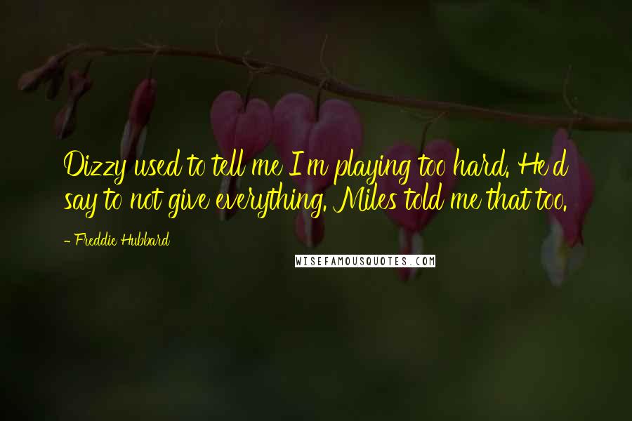 Freddie Hubbard Quotes: Dizzy used to tell me I'm playing too hard. He'd say to not give everything. Miles told me that too.