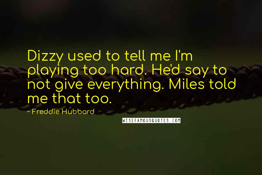 Freddie Hubbard Quotes: Dizzy used to tell me I'm playing too hard. He'd say to not give everything. Miles told me that too.