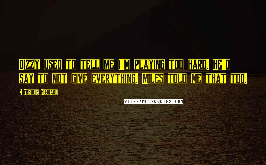 Freddie Hubbard Quotes: Dizzy used to tell me I'm playing too hard. He'd say to not give everything. Miles told me that too.