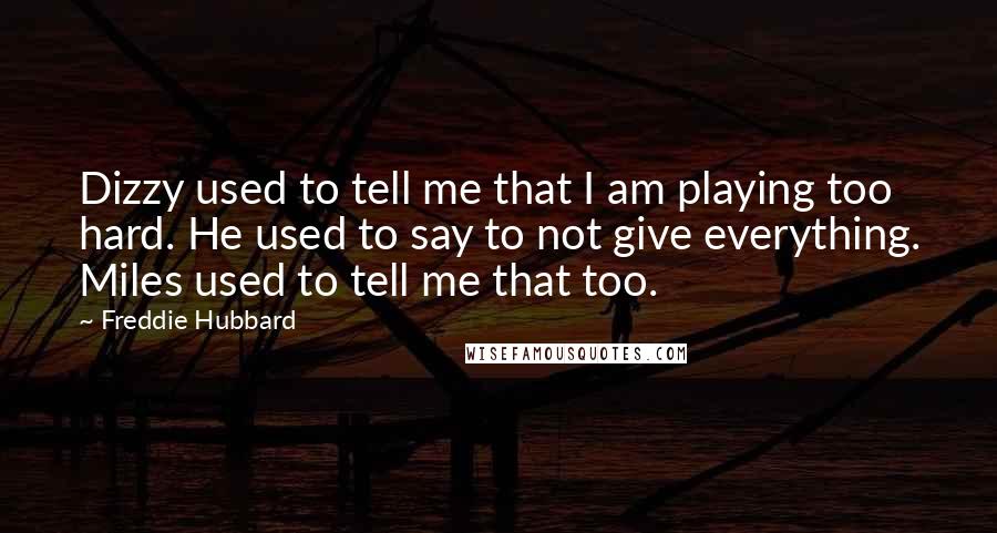 Freddie Hubbard Quotes: Dizzy used to tell me that I am playing too hard. He used to say to not give everything. Miles used to tell me that too.