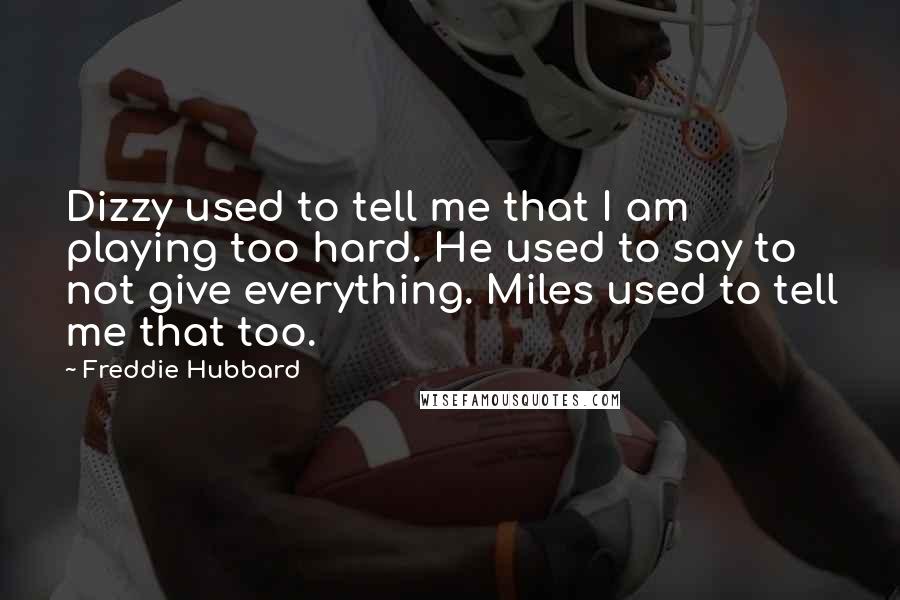 Freddie Hubbard Quotes: Dizzy used to tell me that I am playing too hard. He used to say to not give everything. Miles used to tell me that too.