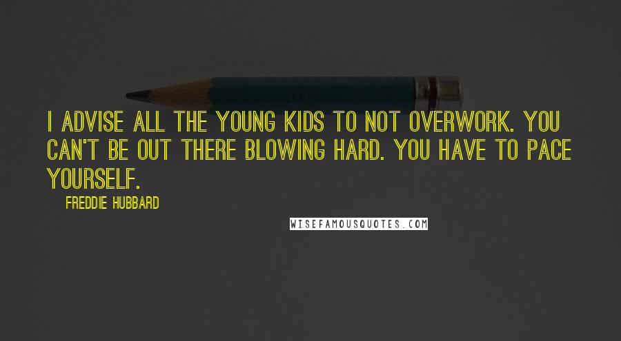 Freddie Hubbard Quotes: I advise all the young kids to not overwork. You can't be out there blowing hard. You have to pace yourself.