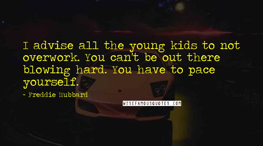 Freddie Hubbard Quotes: I advise all the young kids to not overwork. You can't be out there blowing hard. You have to pace yourself.