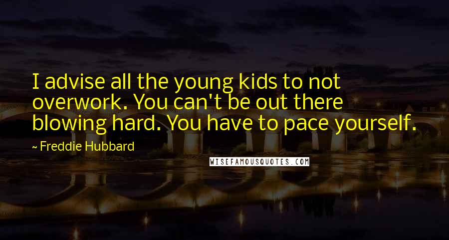Freddie Hubbard Quotes: I advise all the young kids to not overwork. You can't be out there blowing hard. You have to pace yourself.