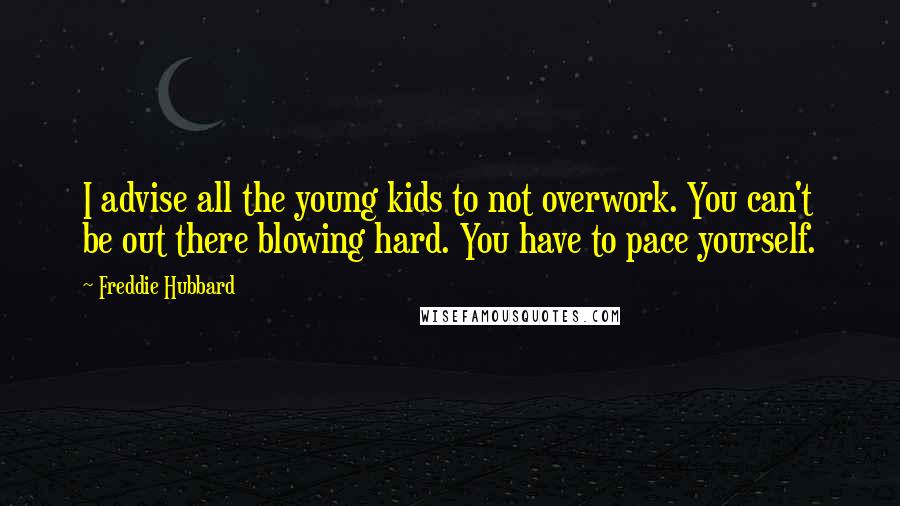 Freddie Hubbard Quotes: I advise all the young kids to not overwork. You can't be out there blowing hard. You have to pace yourself.