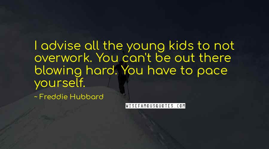 Freddie Hubbard Quotes: I advise all the young kids to not overwork. You can't be out there blowing hard. You have to pace yourself.