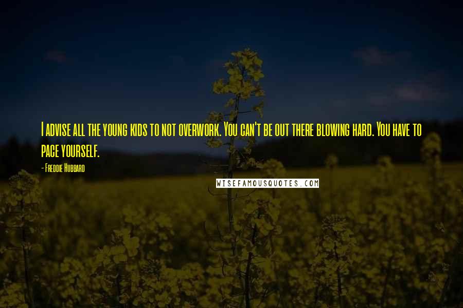 Freddie Hubbard Quotes: I advise all the young kids to not overwork. You can't be out there blowing hard. You have to pace yourself.