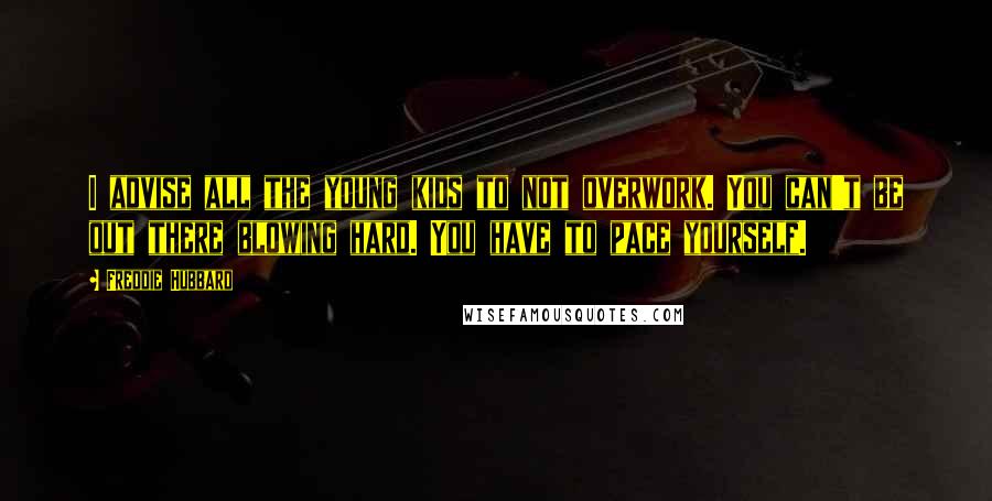 Freddie Hubbard Quotes: I advise all the young kids to not overwork. You can't be out there blowing hard. You have to pace yourself.