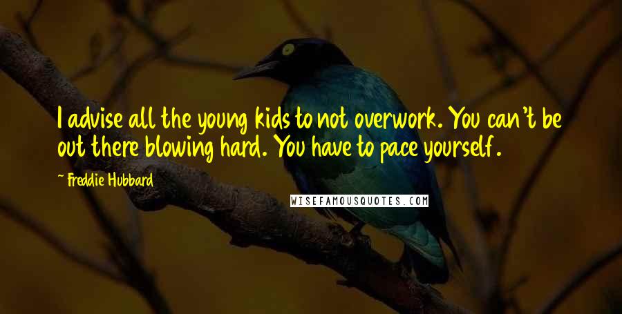 Freddie Hubbard Quotes: I advise all the young kids to not overwork. You can't be out there blowing hard. You have to pace yourself.