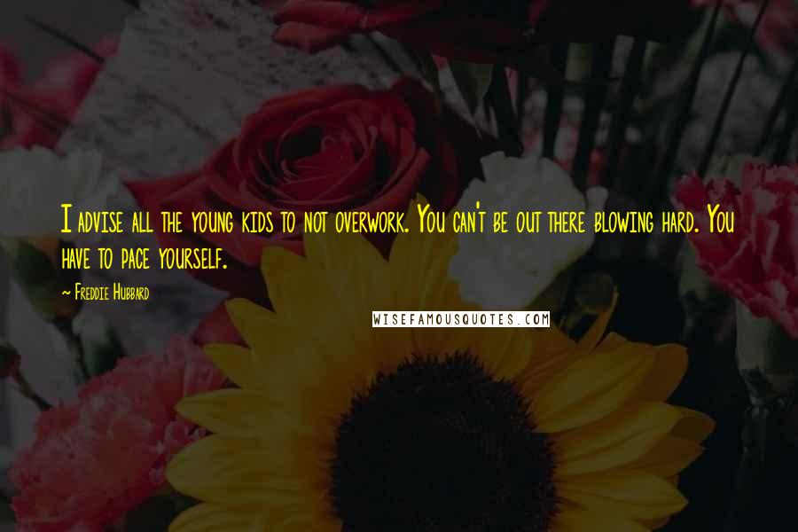 Freddie Hubbard Quotes: I advise all the young kids to not overwork. You can't be out there blowing hard. You have to pace yourself.