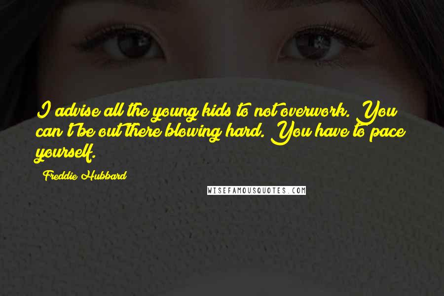 Freddie Hubbard Quotes: I advise all the young kids to not overwork. You can't be out there blowing hard. You have to pace yourself.