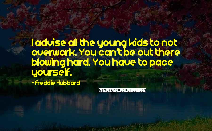 Freddie Hubbard Quotes: I advise all the young kids to not overwork. You can't be out there blowing hard. You have to pace yourself.