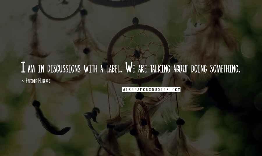 Freddie Hubbard Quotes: I am in discussions with a label. We are talking about doing something.