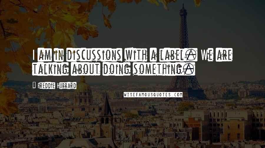 Freddie Hubbard Quotes: I am in discussions with a label. We are talking about doing something.