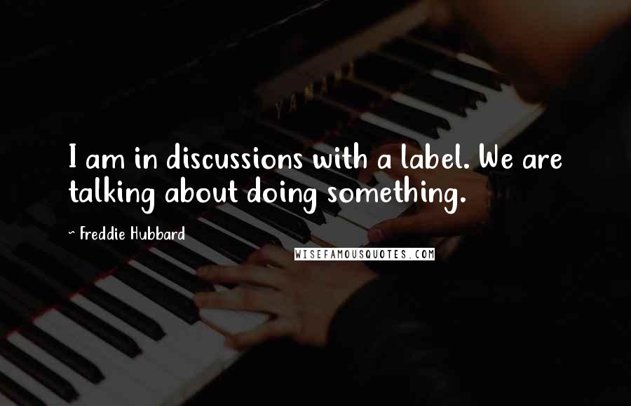 Freddie Hubbard Quotes: I am in discussions with a label. We are talking about doing something.