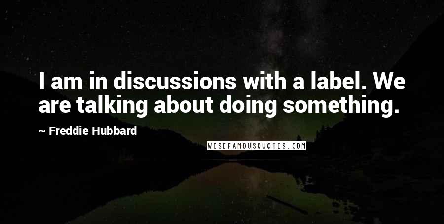 Freddie Hubbard Quotes: I am in discussions with a label. We are talking about doing something.