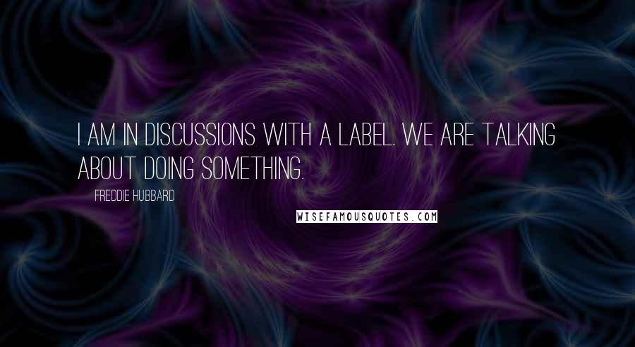 Freddie Hubbard Quotes: I am in discussions with a label. We are talking about doing something.