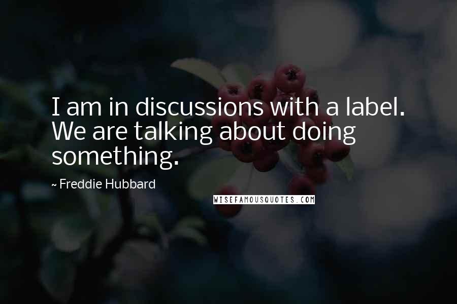 Freddie Hubbard Quotes: I am in discussions with a label. We are talking about doing something.