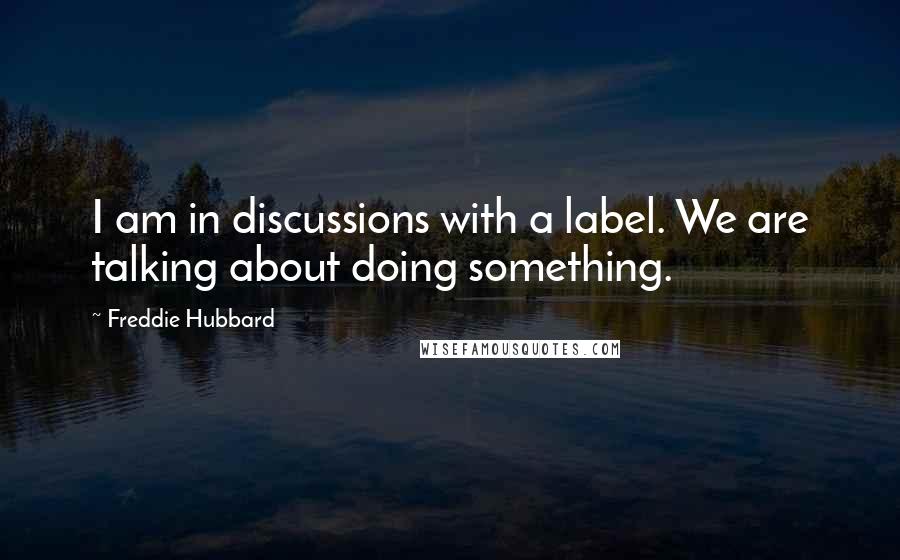 Freddie Hubbard Quotes: I am in discussions with a label. We are talking about doing something.