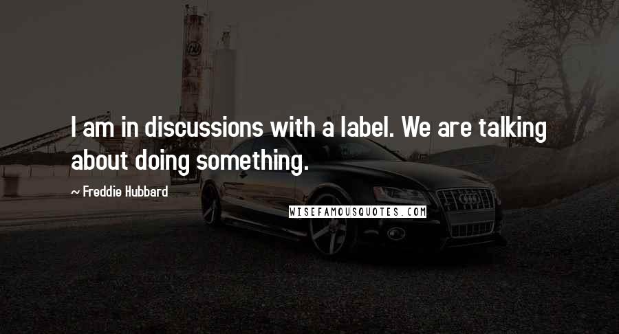 Freddie Hubbard Quotes: I am in discussions with a label. We are talking about doing something.