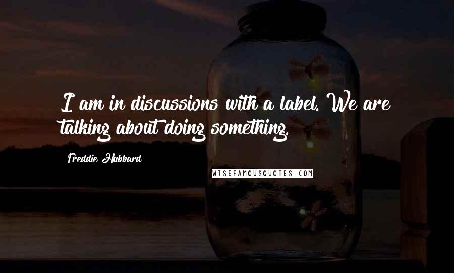 Freddie Hubbard Quotes: I am in discussions with a label. We are talking about doing something.