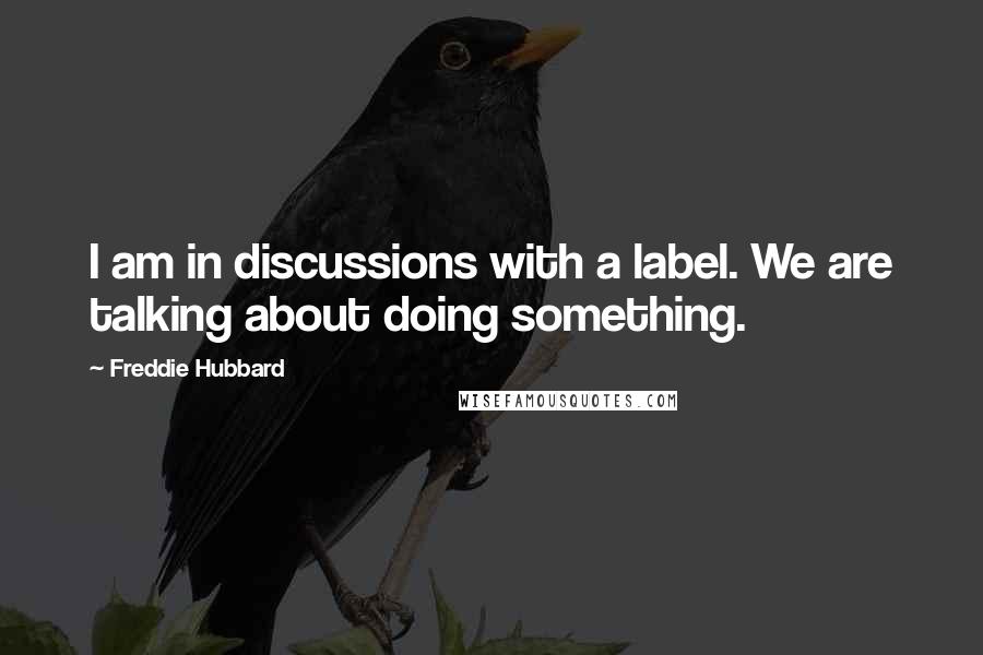 Freddie Hubbard Quotes: I am in discussions with a label. We are talking about doing something.