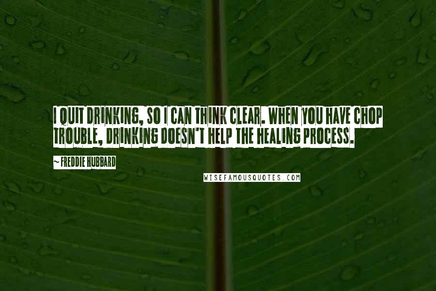 Freddie Hubbard Quotes: I quit drinking, so I can think clear. When you have chop trouble, drinking doesn't help the healing process.