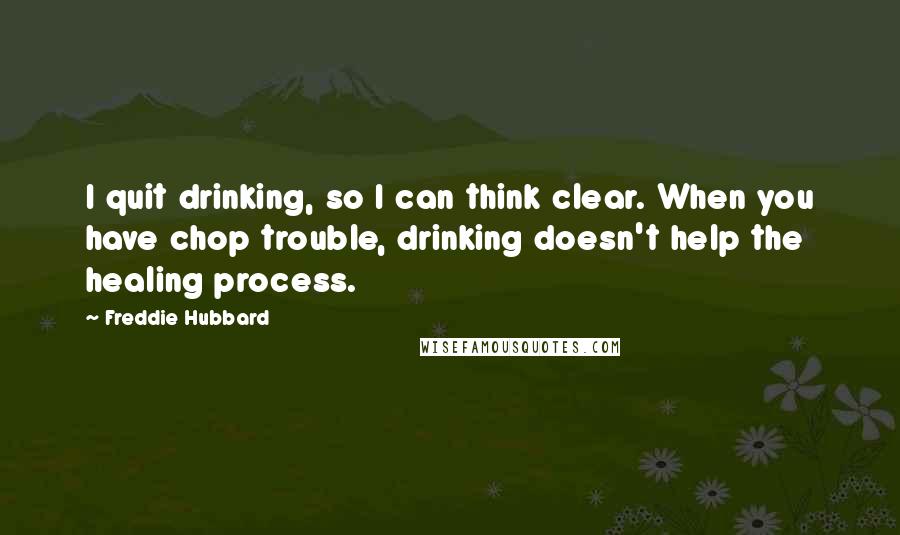 Freddie Hubbard Quotes: I quit drinking, so I can think clear. When you have chop trouble, drinking doesn't help the healing process.