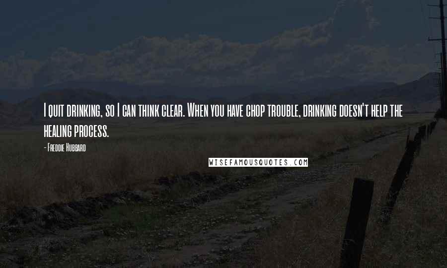Freddie Hubbard Quotes: I quit drinking, so I can think clear. When you have chop trouble, drinking doesn't help the healing process.