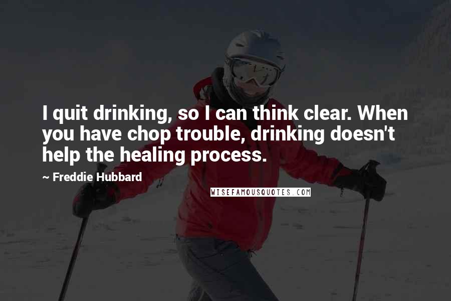 Freddie Hubbard Quotes: I quit drinking, so I can think clear. When you have chop trouble, drinking doesn't help the healing process.