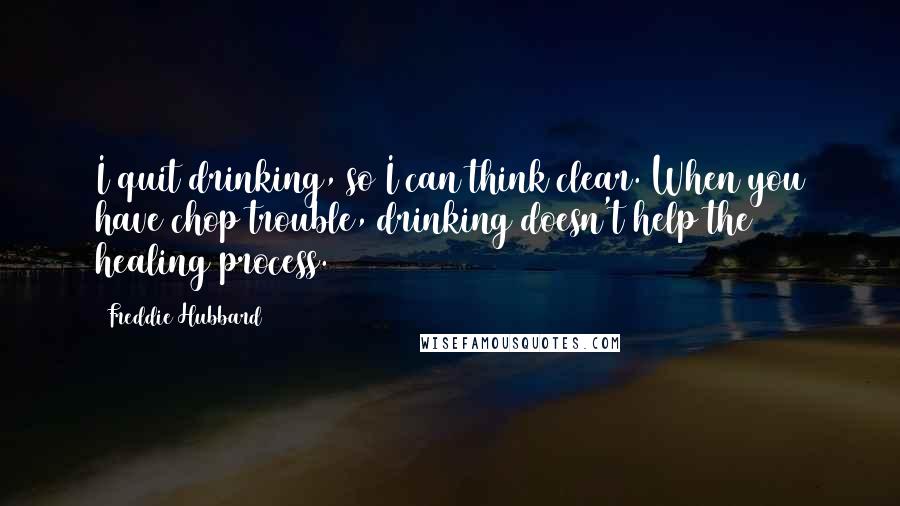 Freddie Hubbard Quotes: I quit drinking, so I can think clear. When you have chop trouble, drinking doesn't help the healing process.