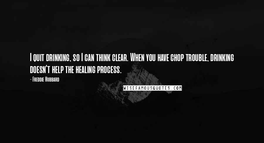 Freddie Hubbard Quotes: I quit drinking, so I can think clear. When you have chop trouble, drinking doesn't help the healing process.